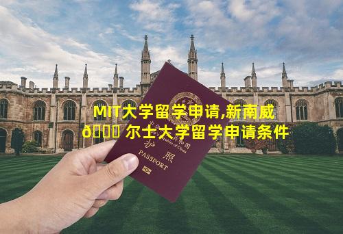 MIT大学留学申请,新南威 🐝 尔士大学留学申请条件